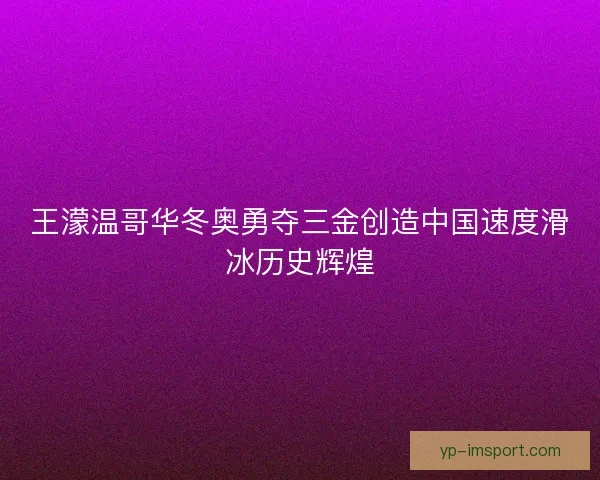 王濛温哥华冬奥勇夺三金创造中国速度滑冰历史辉煌