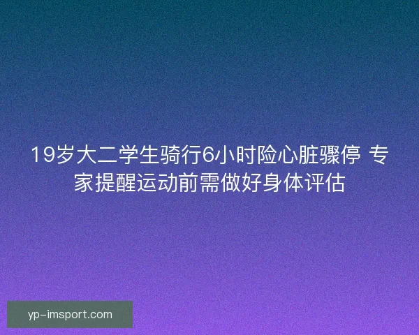 19岁大二学生骑行6小时险心脏骤停 专家提醒运动前需做好身体评估 19岁大二学生骑行6小时险心脏骤停 专家提醒运动前需做好身体评估