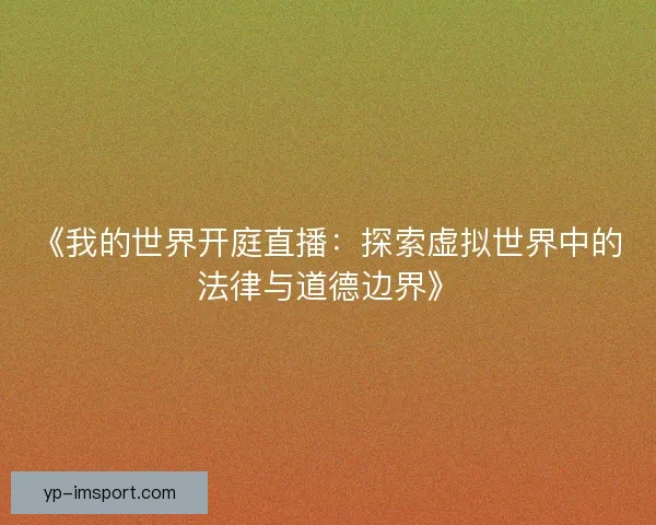 《我的世界开庭直播:探索虚拟世界中的法律与道德边界》 《我的世界开庭直播:探索虚拟世界中的法律与道德边界》