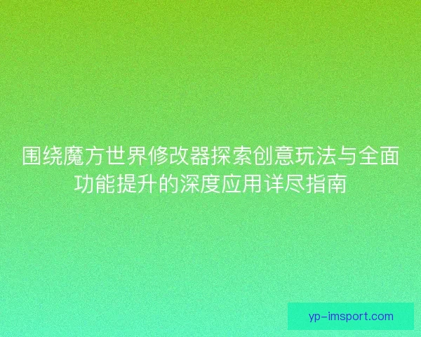 围绕魔方世界修改器探索创意玩法与全面功能提升的深度应用详尽指南 围绕魔方世界修改器探索创意玩法与全面功能提升的深度应用详尽指南