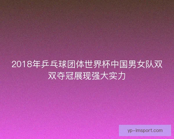 2018年乒乓球团体世界杯中国男女队双双夺冠展现强大实力 2018年乒乓球团体世界杯中国男女队双双夺冠展现强大实力
