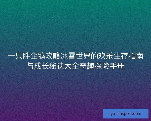 一只胖企鹅攻略冰雪世界的欢乐生存指南与成长秘诀大全奇趣探险手册 一只胖企鹅攻略冰雪世界的欢乐生存指南与成长秘诀大全奇趣探险手册
