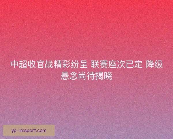 中超收官战精彩纷呈 联赛座次已定 降级悬念尚待揭晓 中超收官战精彩纷呈 联赛座次已定 降级悬念尚待揭晓