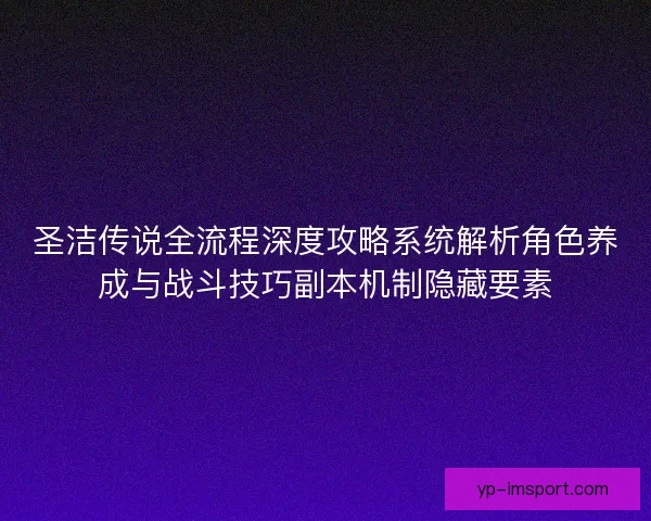 圣洁传说全流程深度攻略系统解析角色养成与战斗技巧副本机制隐藏要素 圣洁传说全流程深度攻略系统解析角色养成与战斗技巧副本机制隐藏要素