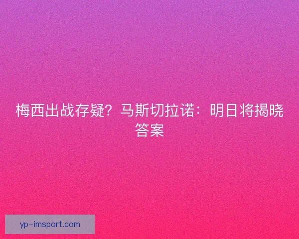梅西出战存疑?马斯切拉诺:明日将揭晓答案 梅西出战存疑?马斯切拉诺:明日将揭晓答案