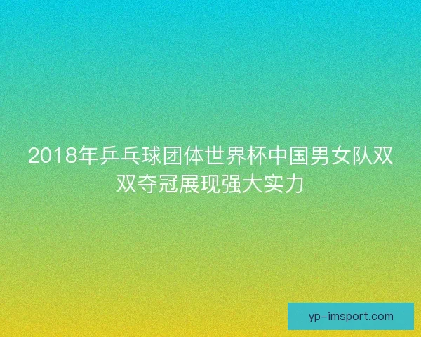 2018年乒乓球团体世界杯中国男女队双双夺冠展现强大实力 2018年乒乓球团体世界杯中国男女队双双夺冠展现强大实力