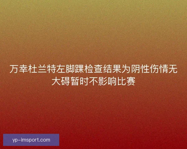 万幸杜兰特左脚踝检查结果为阴性伤情无大碍暂时不影响比赛