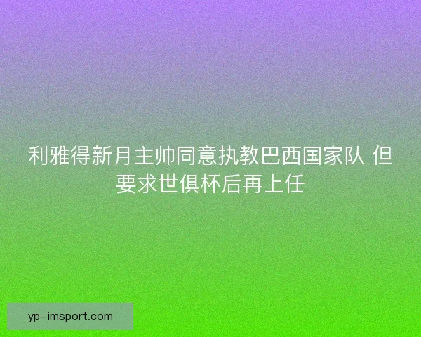 利雅得新月主帅同意执教巴西国家队 但要求世俱杯后再上任 利雅得新月主帅同意执教巴西国家队 但要求世俱杯后再上任