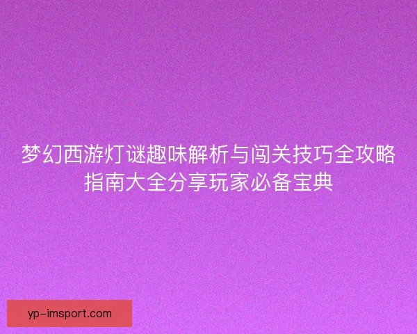 梦幻西游灯谜趣味解析与闯关技巧全攻略指南大全分享玩家必备宝典 梦幻西游灯谜趣味解析与闯关技巧全攻略指南大全分享玩家必备宝典