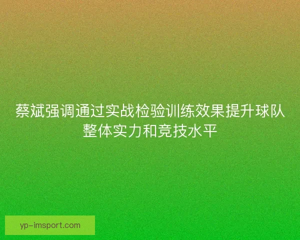 蔡斌强调通过实战检验训练效果提升球队整体实力和竞技水平