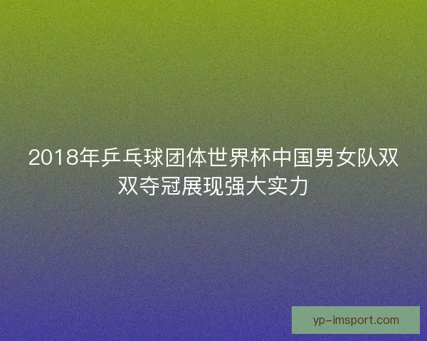 2018年乒乓球团体世界杯中国男女队双双夺冠展现强大实力 2018年乒乓球团体世界杯中国男女队双双夺冠展现强大实力