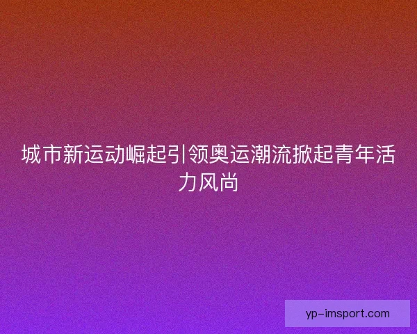 城市新运动崛起引领奥运潮流掀起青年活力风尚