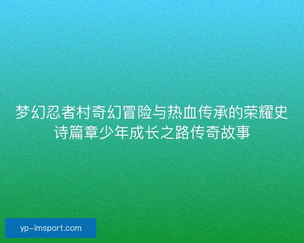 梦幻忍者村奇幻冒险与热血传承的荣耀史诗篇章少年成长之路传奇故事