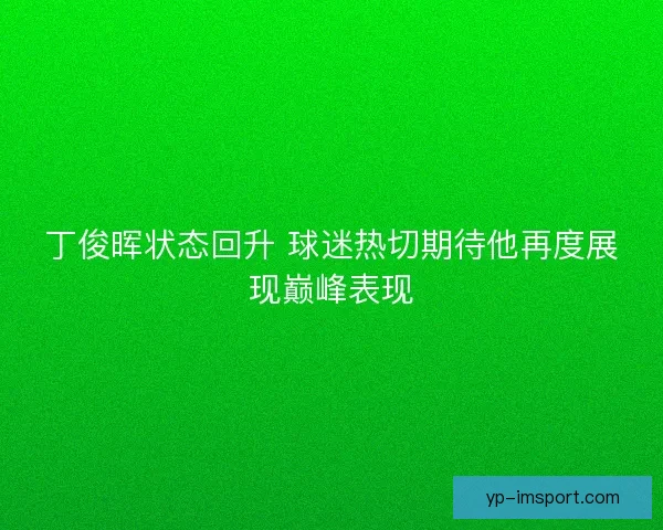 丁俊晖状态回升 球迷热切期待他再度展现巅峰表现