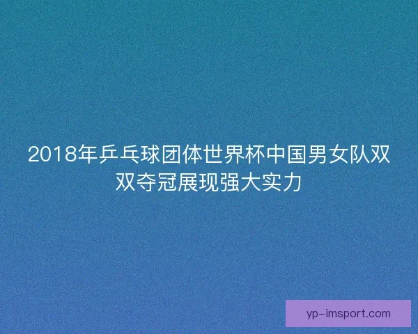 2018年乒乓球团体世界杯中国男女队双双夺冠展现强大实力