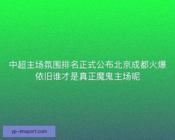 中超主场氛围排名正式公布北京成都火爆依旧谁才是真正魔鬼主场呢