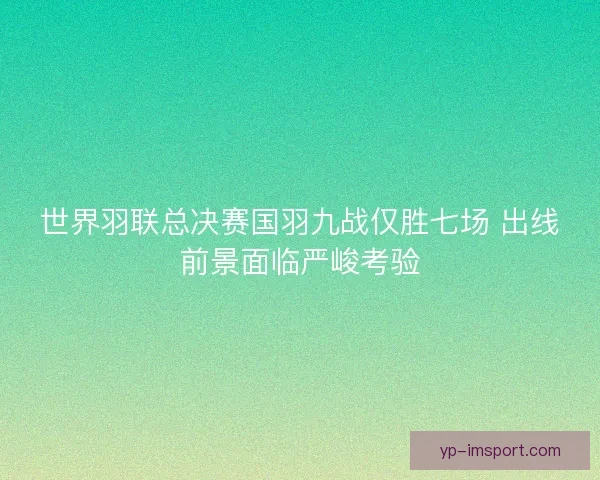 世界羽联总决赛国羽九战仅胜七场 出线前景面临严峻考验