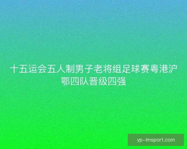 十五运会五人制男子老将组足球赛粤港沪鄂四队晋级四强