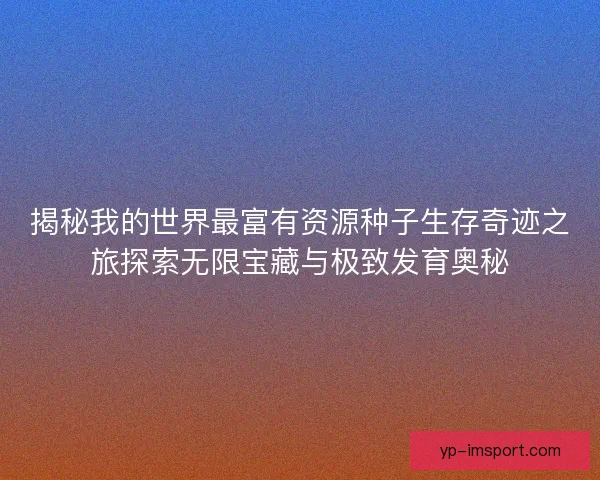 揭秘我的世界最富有资源种子生存奇迹之旅探索无限宝藏与极致发育奥秘
