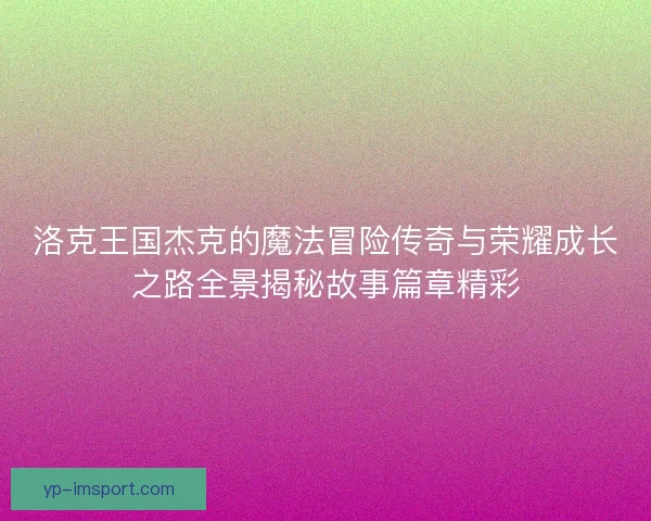洛克王国杰克的魔法冒险传奇与荣耀成长之路全景揭秘故事篇章精彩 洛克王国杰克的魔法冒险传奇与荣耀成长之路全景揭秘故事篇章精彩