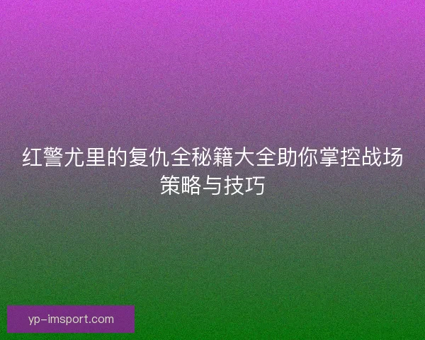红警尤里的复仇全秘籍大全助你掌控战场策略与技巧