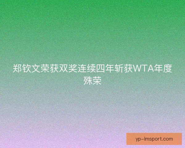 郑钦文荣获双奖连续四年斩获WTA年度殊荣