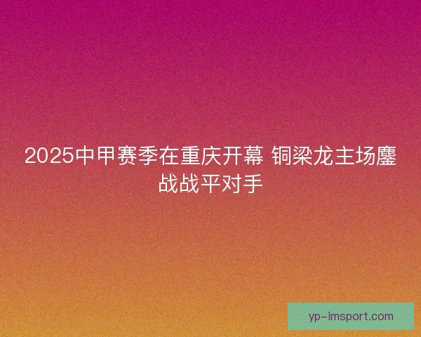 2025中甲赛季在重庆开幕 铜梁龙主场鏖战战平对手