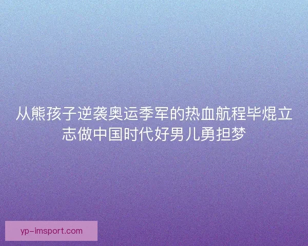 从熊孩子逆袭奥运季军的热血航程毕焜立志做中国时代好男儿勇担梦 从熊孩子逆袭奥运季军的热血航程毕焜立志做中国时代好男儿勇担梦