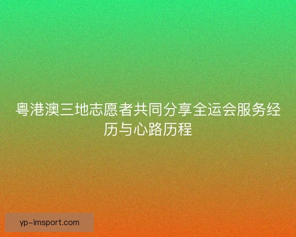 粤港澳三地志愿者共同分享全运会服务经历与心路历程 粤港澳三地志愿者共同分享全运会服务经历与心路历程